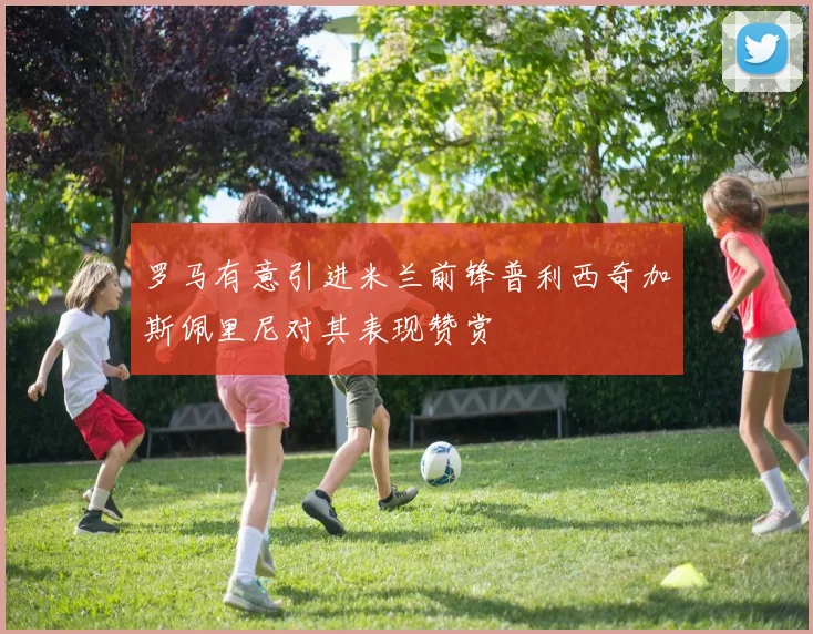 罗马有意引进米兰前锋普利西奇加斯佩里尼对其表现赞赏