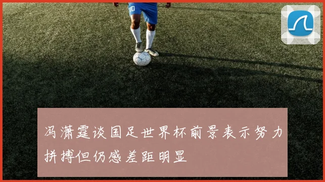冯潇霆谈国足世界杯前景表示努力拼搏但仍感差距明显
