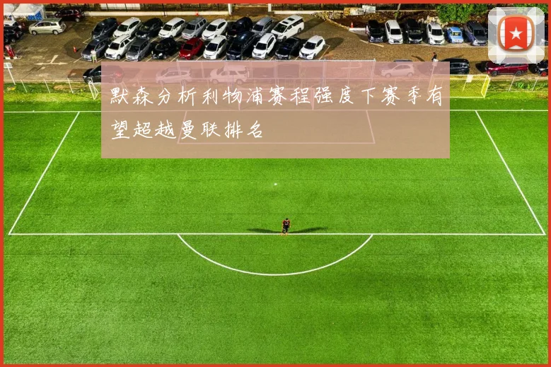 默森分析利物浦赛程强度下赛季有望超越曼联排名