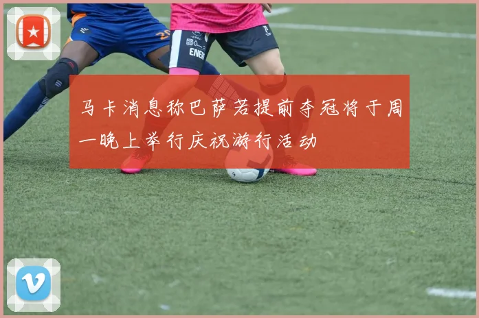 马卡消息称巴萨若提前夺冠将于周一晚上举行庆祝游行活动