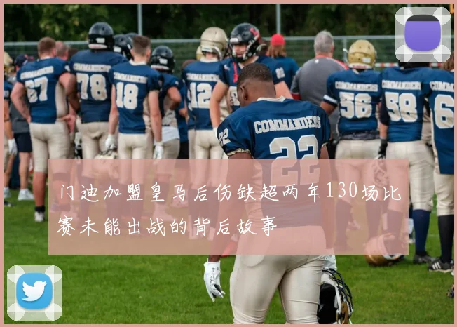 门迪加盟皇马后伤缺超两年130场比赛未能出战的背后故事
