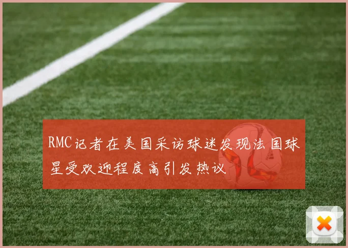 RMC记者在美国采访球迷发现法国球星受欢迎程度高引发热议