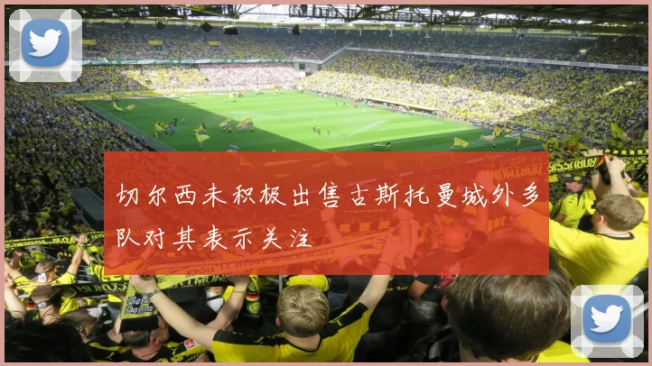 切尔西未积极出售古斯托曼城外多队对其表示关注
