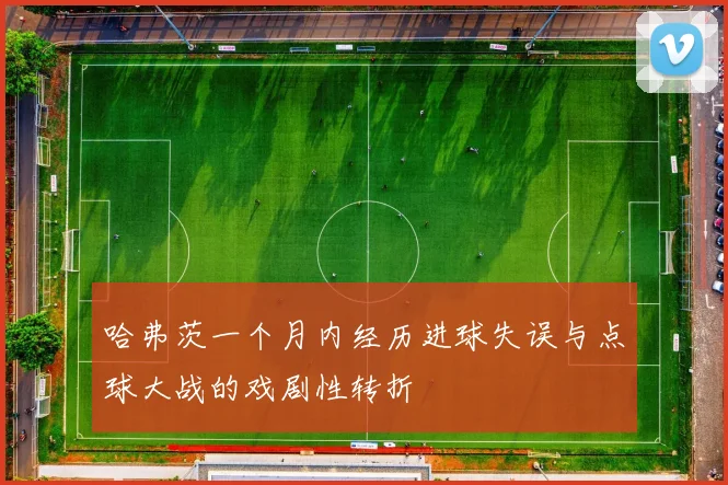 哈弗茨一个月内经历进球失误与点球大战的戏剧性转折