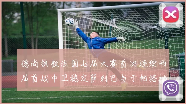 德尚执教法国七届大赛首次连续两届首战中卫稳定萨利巴与于帕搭档