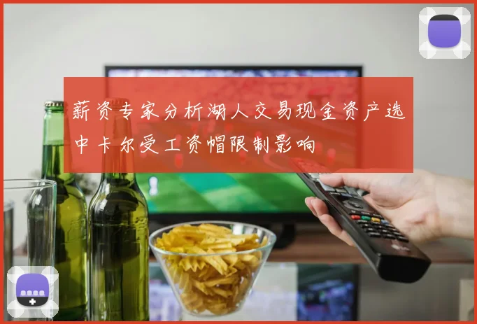 薪资专家分析湖人交易现金资产选中卡尔受工资帽限制影响