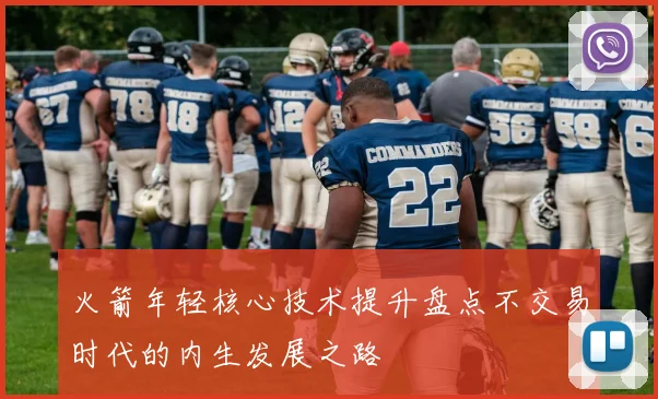 火箭年轻核心技术提升盘点不交易时代的内生发展之路