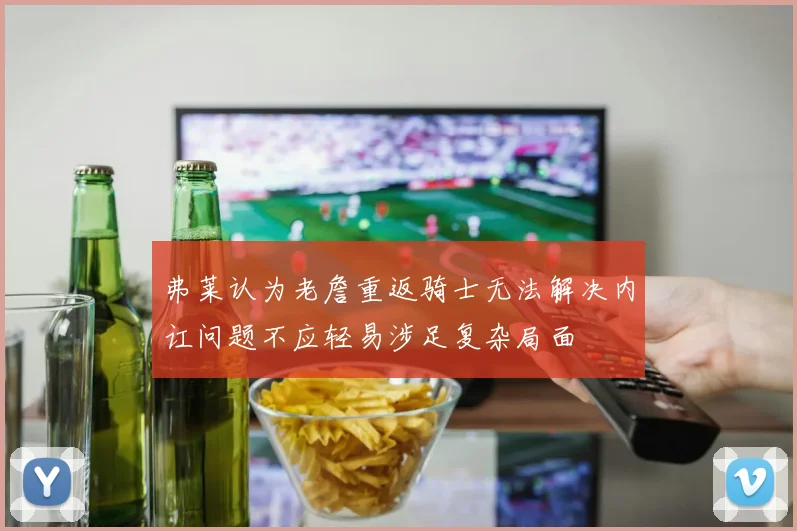 弗莱认为老詹重返骑士无法解决内讧问题不应轻易涉足复杂局面