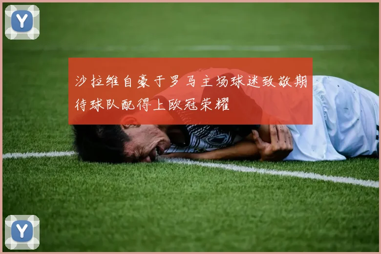 沙拉维自豪于罗马主场球迷致敬期待球队配得上欧冠荣耀
