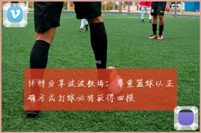 怀特分享波波教诲：尊重篮球以正确方式打球必将获得回报