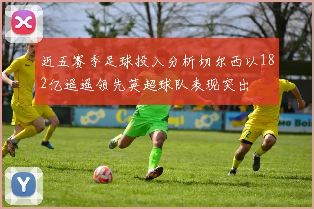 近五赛季足球投入分析切尔西以182亿遥遥领先英超球队表现突出