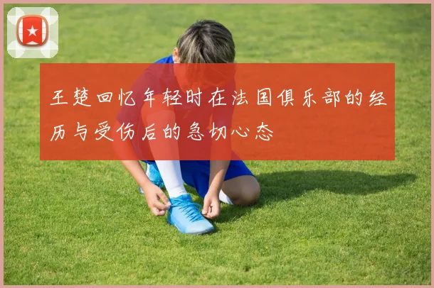 王楚回忆年轻时在法国俱乐部的经历与受伤后的急切心态