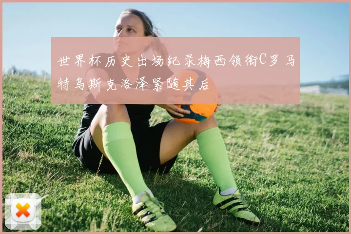 世界杯历史出场纪录梅西领衔C罗马特乌斯克洛泽紧随其后