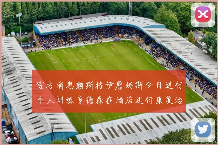 官方消息赖斯格伊詹姆斯今日进行个人训练亨德森在酒店进行康复治疗