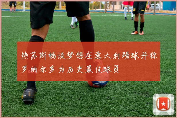 热苏斯畅谈梦想在意大利踢球并称罗纳尔多为历史最佳球员