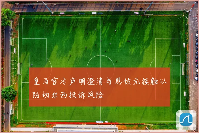 皇马官方声明澄清与恩佐无接触以防切尔西投诉风险
