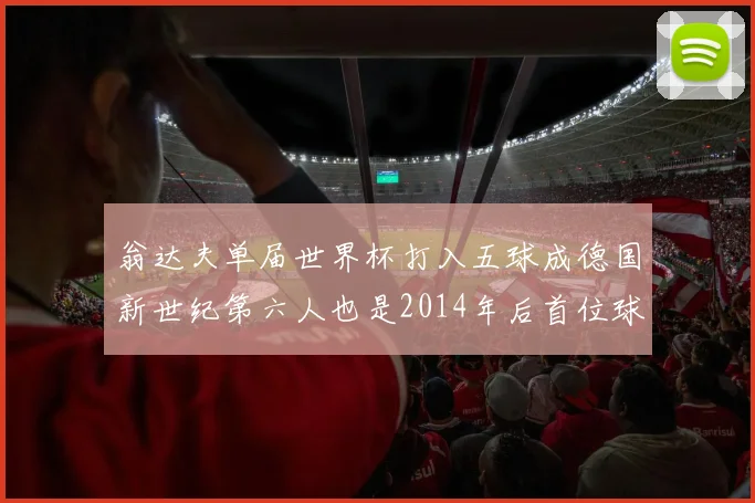 翁达夫单届世界杯打入五球成德国新世纪第六人也是2014年后首位球员