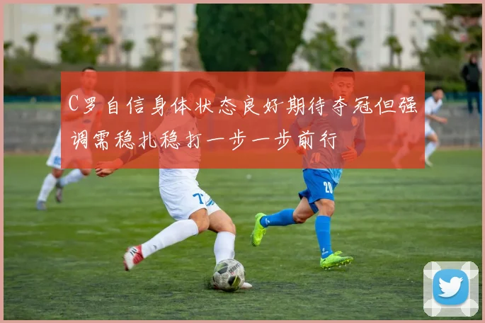 C罗自信身体状态良好期待夺冠但强调需稳扎稳打一步一步前行