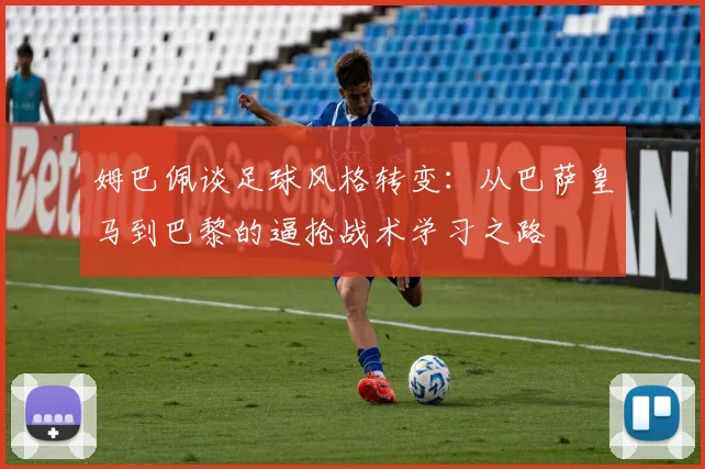 姆巴佩谈足球风格转变：从巴萨皇马到巴黎的逼抢战术学习之路