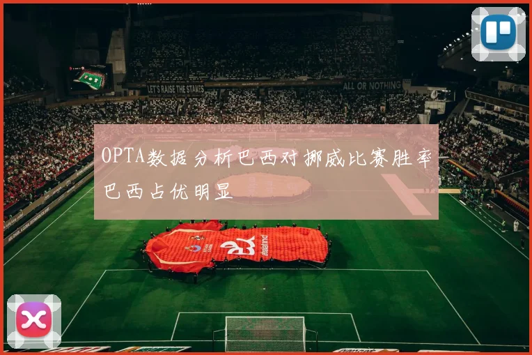 OPTA数据分析巴西对挪威比赛胜率巴西占优明显