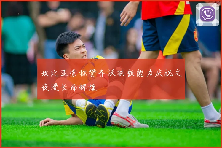 坎比亚索称赞齐沃执教能力庆祝之夜漫长而辉煌
